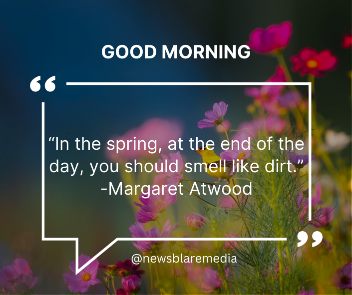“In the spring, at the end of the day, you should smell like dirt.” -Margaret Atwood